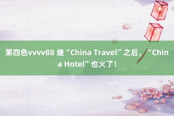 第四色vvvv88 继“China Travel”之后，“China Hotel”也火了！