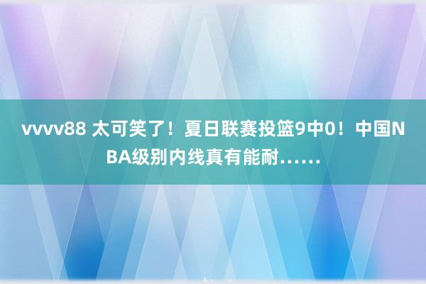 vvvv88 太可笑了！夏日联赛投篮9中0！中国NBA级别内线真有能耐……