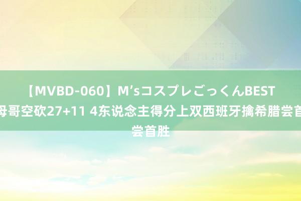 【MVBD-060】M’sコスプレごっくんBEST 字母哥空砍27+11 4东说念主得分上双西班牙擒希腊尝首胜