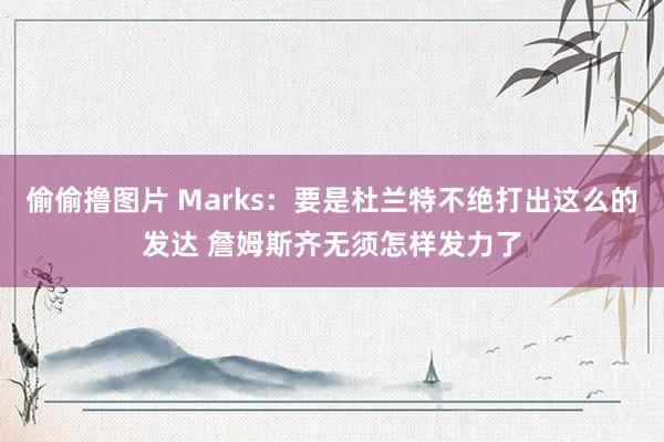 偷偷撸图片 Marks：要是杜兰特不绝打出这么的发达 詹姆斯齐无须怎样发力了