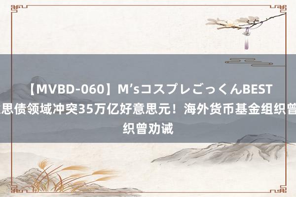 【MVBD-060】M’sコスプレごっくんBEST 好意思债领域冲突35万亿好意思元！海外货币基金组织曾劝诫