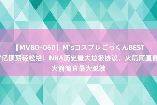 【MVBD-060】M’sコスプレごっくんBEST 5年2.7亿顶薪轻松给！NBA历史最大垃圾协议，火箭简直最为聪敏