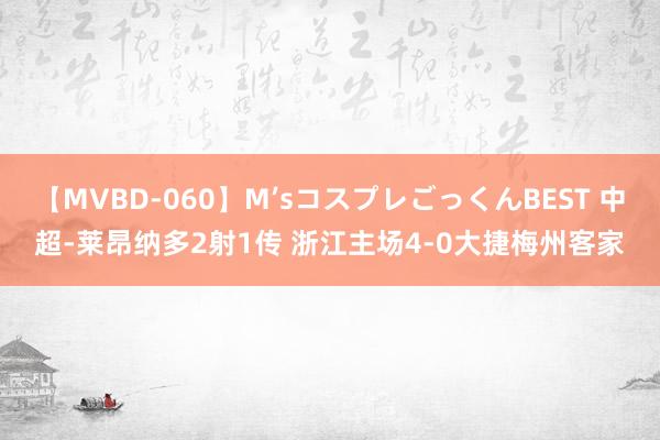 【MVBD-060】M’sコスプレごっくんBEST 中超-莱昂纳多2射1传 浙江主场4-0大捷梅州客家