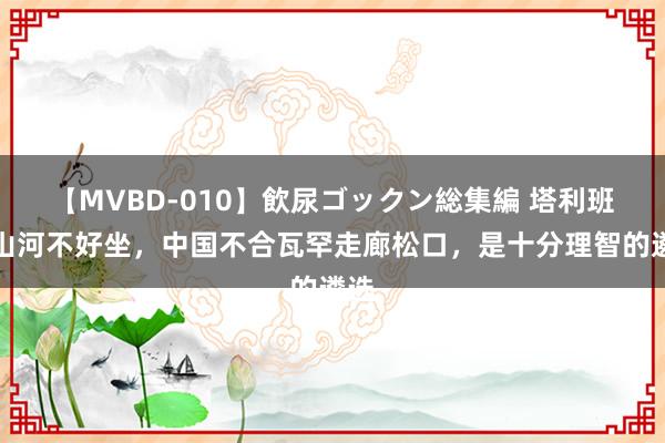 【MVBD-010】飲尿ゴックン総集編 塔利班的山河不好坐，中国不合瓦罕走廊松口，是十分理智的遴选