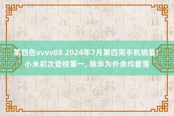 第四色vvvv88 2024年7月第四周手机销量! 小米初次登榜第一， 除华为外余均着落