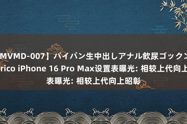 【MVMD-007】パイパン生中出しアナル飲尿ゴックンFUCK rico iPhone 16 Pro Max设置表曝光: 相较上代向上昭彰