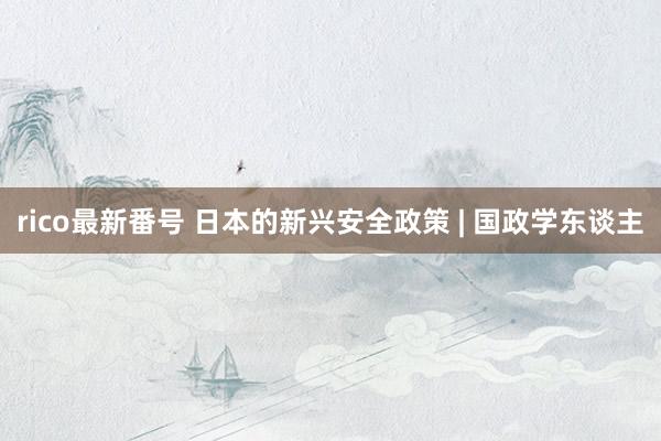 rico最新番号 日本的新兴安全政策 | 国政学东谈主