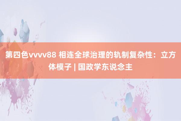 第四色vvvv88 相连全球治理的轨制复杂性：立方体模子 | 国政学东说念主