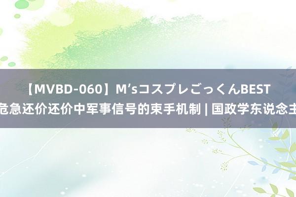 【MVBD-060】M’sコスプレごっくんBEST 危急还价还价中军事信号的束手机制 | 国政学东说念主