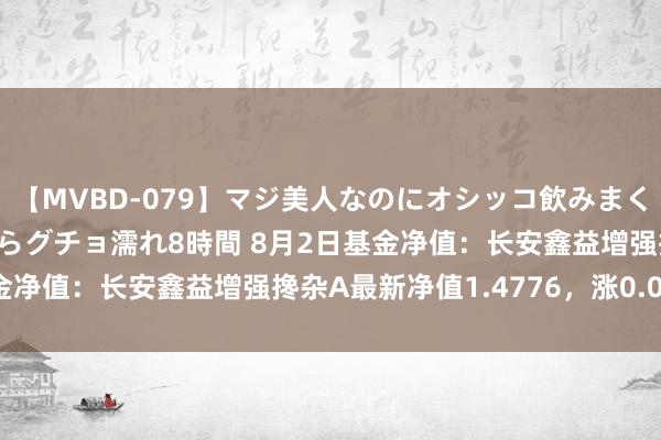 【MVBD-079】マジ美人なのにオシッコ飲みまくり！マゾ飲尿 飲みながらグチョ濡れ8時間 8月2日基金净值：长安鑫益增强搀杂A最新净值1.4776，涨0.01%