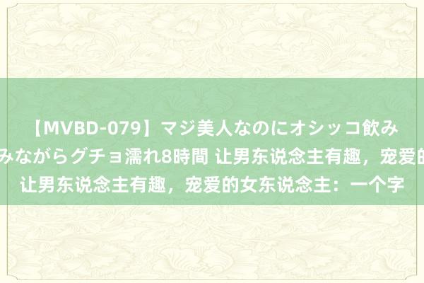 【MVBD-079】マジ美人なのにオシッコ飲みまくり！マゾ飲尿 飲みながらグチョ濡れ8時間 让男东说念主有趣，宠爱的女东说念主：一个字