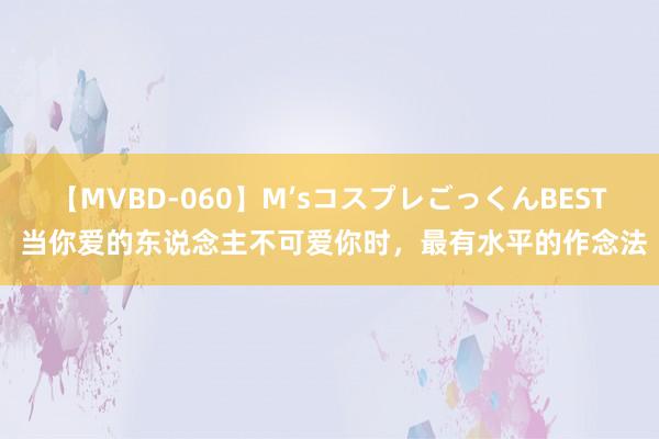 【MVBD-060】M’sコスプレごっくんBEST 当你爱的东说念主不可爱你时，最有水平的作念法