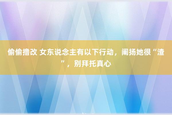 偷偷撸改 女东说念主有以下行动，阐扬她很“渣”，别拜托真心