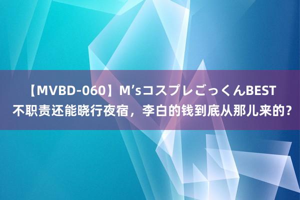 【MVBD-060】M’sコスプレごっくんBEST 不职责还能晓行夜宿，李白的钱到底从那儿来的？