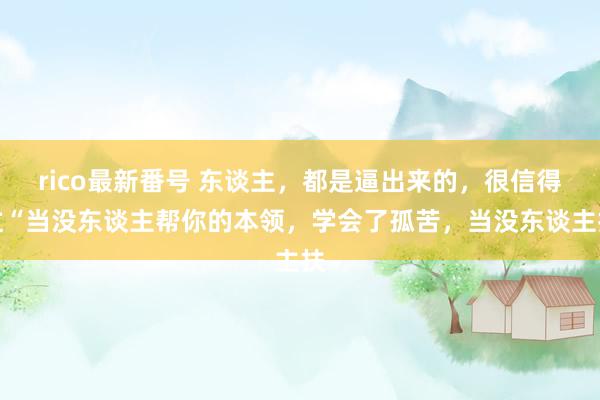 rico最新番号 东谈主，都是逼出来的，很信得过“当没东谈主帮你的本领，学会了孤苦，当没东谈主扶