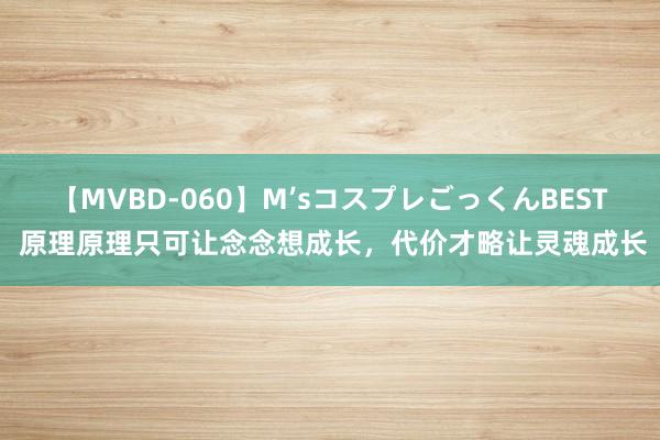 【MVBD-060】M’sコスプレごっくんBEST 原理原理只可让念念想成长，代价才略让灵魂成长