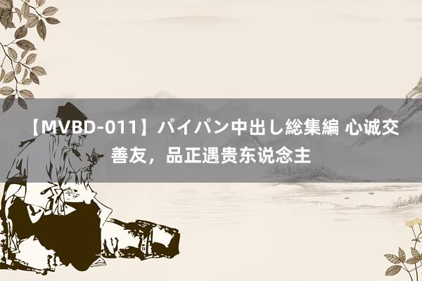 【MVBD-011】パイパン中出し総集編 心诚交善友，品正遇贵东说念主