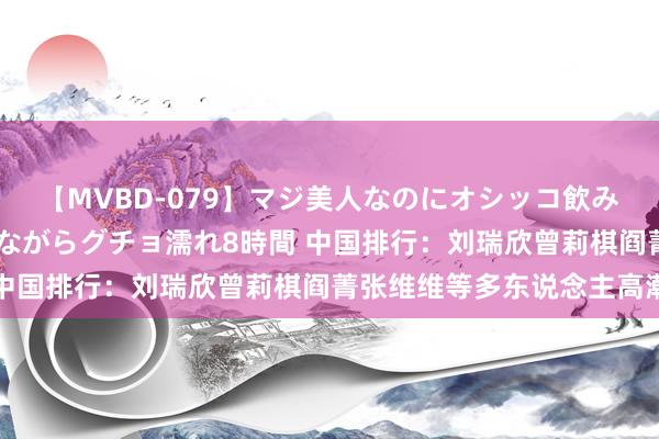 【MVBD-079】マジ美人なのにオシッコ飲みまくり！マゾ飲尿 飲みながらグチョ濡れ8時間 中国排行：刘瑞欣曾莉棋阎菁张维维等多东说念主高潮