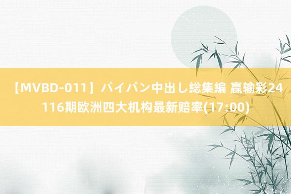 【MVBD-011】パイパン中出し総集編 赢输彩24116期欧洲四大机构最新赔率(17:00)