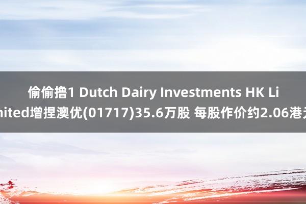 偷偷撸1 Dutch Dairy Investments HK Limited增捏澳优(01717)35.6万股 每股作价约2.06港元