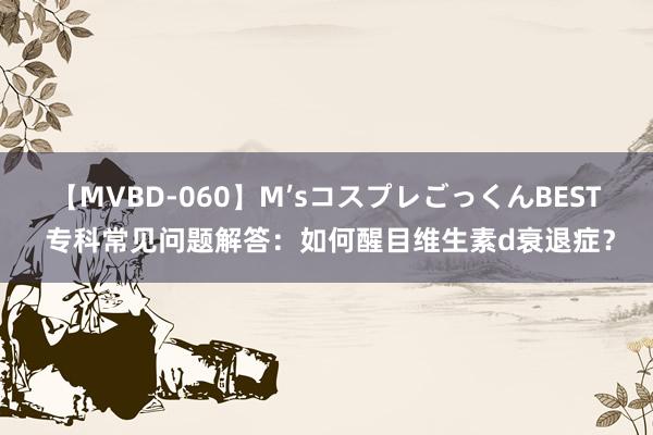 【MVBD-060】M’sコスプレごっくんBEST 专科常见问题解答：如何醒目维生素d衰退症？