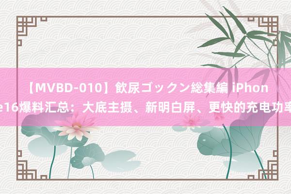 【MVBD-010】飲尿ゴックン総集編 iPhone16爆料汇总：大底主摄、新明白屏、更快的充电功率