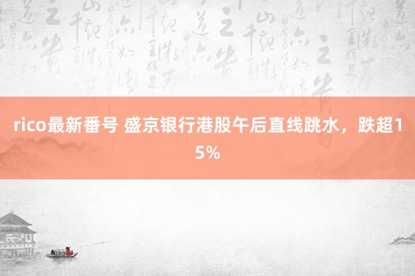 rico最新番号 盛京银行港股午后直线跳水，跌超15%