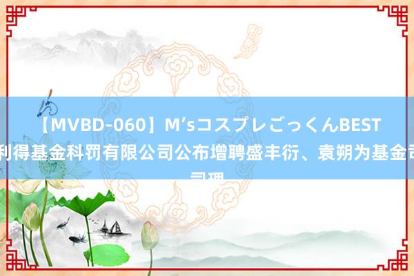 【MVBD-060】M’sコスプレごっくんBEST 部利得基金科罚有限公司公布增聘盛丰衍、袁朔为基金司理