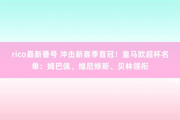 rico最新番号 冲击新赛季首冠！皇马欧超杯名单：姆巴佩、维尼修斯、贝林领衔