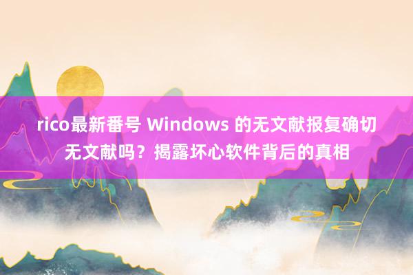 rico最新番号 Windows 的无文献报复确切无文献吗？揭露坏心软件背后的真相