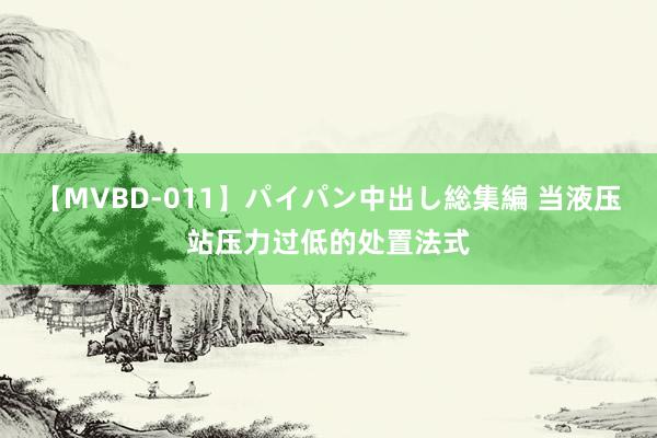 【MVBD-011】パイパン中出し総集編 当液压站压力过低的处置法式