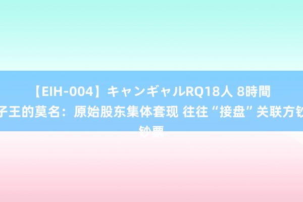 【EIH-004】キャンギャルRQ18人 8時間 孩子王的莫名：原始股东集体套现 往往“接盘”关联方钞票