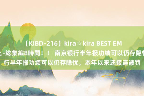 【KIBD-216】kira☆kira BEST EMIRI-中出し性交20発超え-総集編8時間！！ 南京银行半年报功绩可以仍存隐忧，本年以来还接连被罚