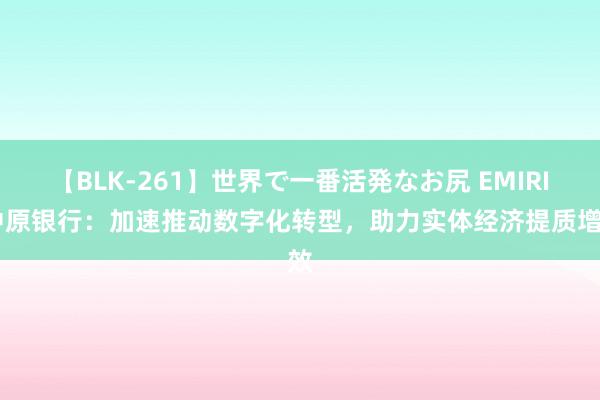 【BLK-261】世界で一番活発なお尻 EMIRI 中原银行：加速推动数字化转型，助力实体经济提质增效