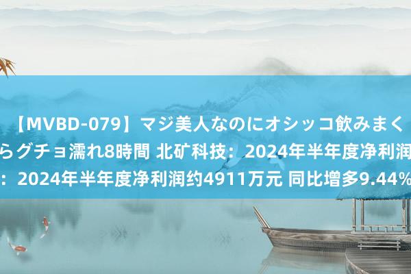 【MVBD-079】マジ美人なのにオシッコ飲みまくり！マゾ飲尿 飲みながらグチョ濡れ8時間 北矿科技：2024年半年度净利润约4911万元 同比增多9.44%
