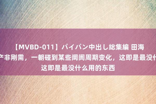 【MVBD-011】パイパン中出し総集編 田海成：旅游地产非刚需，一朝碰到某些阛阓周期变化，这即是最没什么用的东西