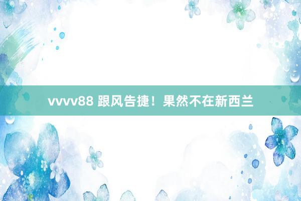 vvvv88 跟风告捷！果然不在新西兰