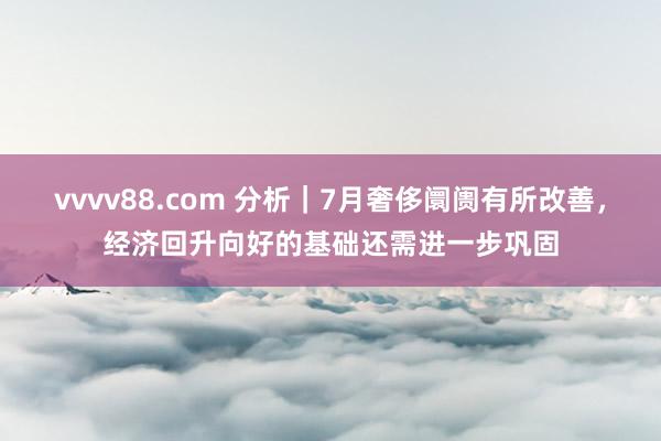 vvvv88.com 分析｜7月奢侈阛阓有所改善，经济回升向好的基础还需进一步巩固