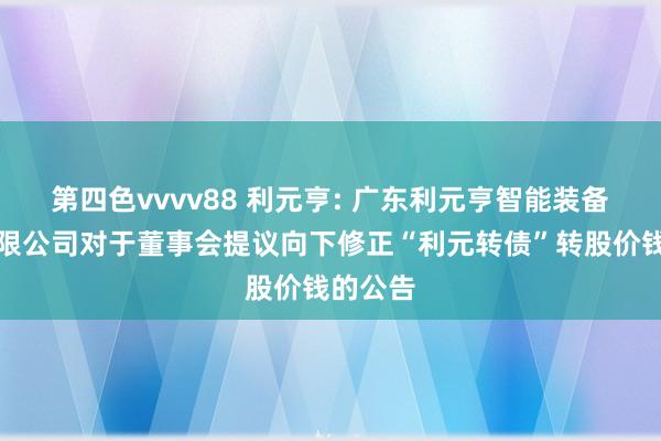 第四色vvvv88 利元亨: 广东利元亨智能装备股份有限公司对于董事会提议向下修正“利元转债”转股价钱的公告