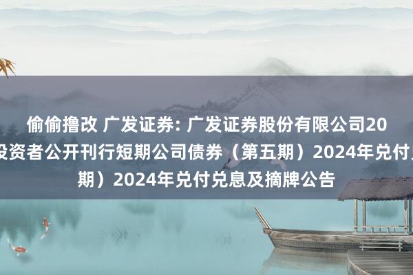 偷偷撸改 广发证券: 广发证券股份有限公司2023年面向专科投资者公开刊行短期公司债券（第五期）2024年兑付兑息及摘牌公告