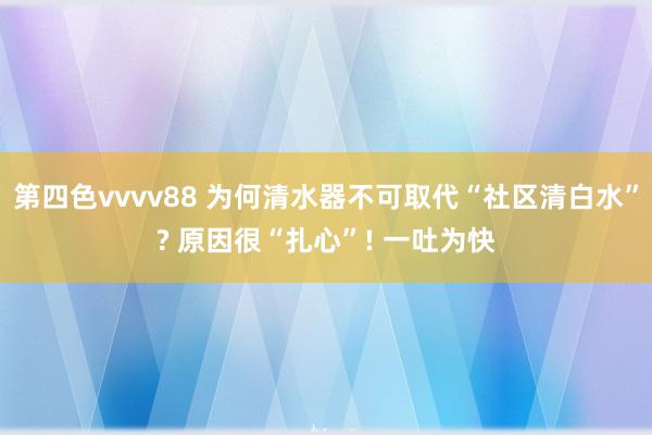 第四色vvvv88 为何清水器不可取代“社区清白水”? 原因很“扎心”! 一吐为快