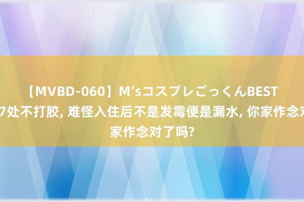 【MVBD-060】M’sコスプレごっくんBEST 装修这7处不打胶， 难怪入住后不是发霉便是漏水， 你家作念对了吗?