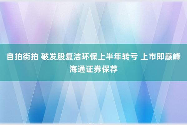 自拍街拍 破发股复洁环保上半年转亏 上市即巅峰海通证券保荐