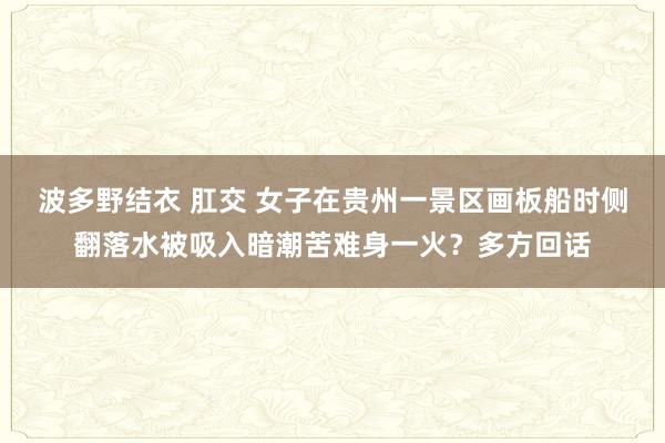 波多野结衣 肛交 女子在贵州一景区画板船时侧翻落水被吸入暗潮苦难身一火？多方回话