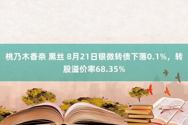 桃乃木香奈 黑丝 8月21日银微转债下落0.1%，转股溢价率68.35%