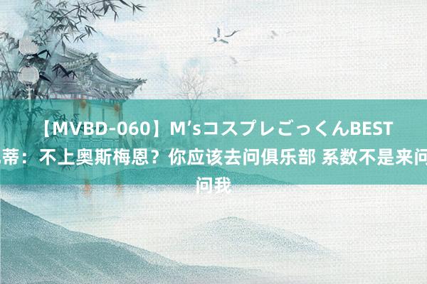 【MVBD-060】M’sコスプレごっくんBEST 孔蒂：不上奥斯梅恩？你应该去问俱乐部 系数不是来问我