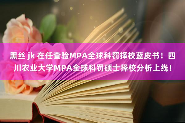 黑丝 jk 在任查验MPA全球科罚择校蓝皮书！四川农业大学MPA全球科罚硕士择校分析上线！