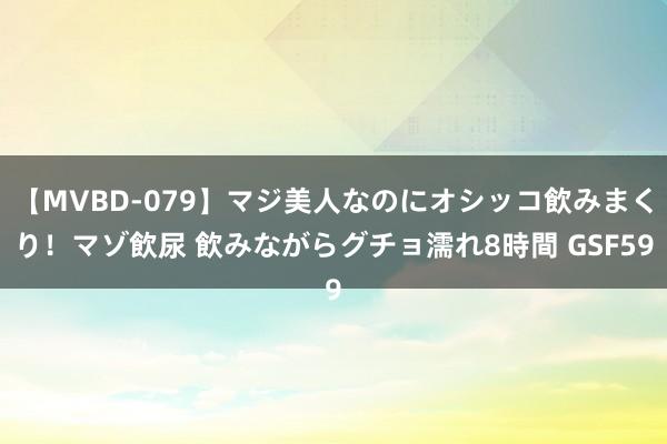 【MVBD-079】マジ美人なのにオシッコ飲みまくり！マゾ飲尿 飲みながらグチョ濡れ8時間 GSF59