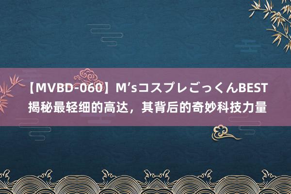 【MVBD-060】M’sコスプレごっくんBEST 揭秘最轻细的高达，其背后的奇妙科技力量