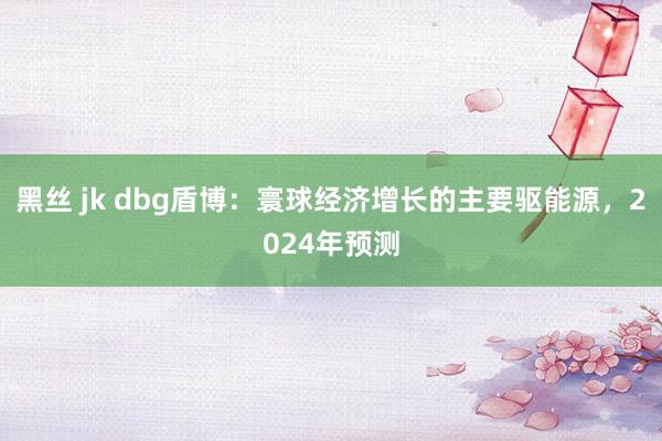 黑丝 jk dbg盾博：寰球经济增长的主要驱能源，2024年预测